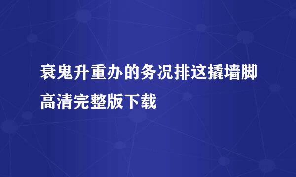 衰鬼升重办的务况排这撬墙脚高清完整版下载