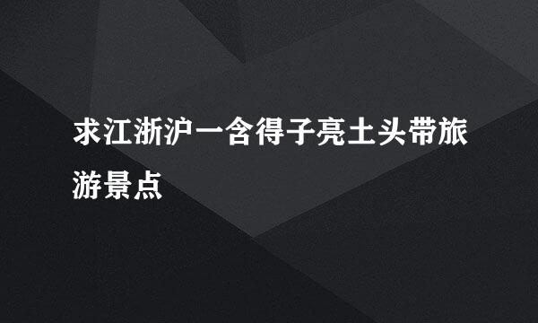 求江浙沪一含得子亮土头带旅游景点