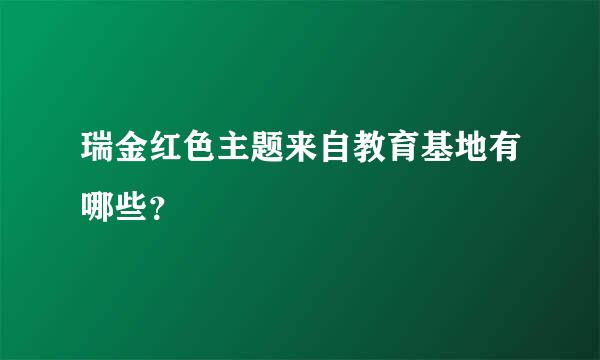 瑞金红色主题来自教育基地有哪些？
