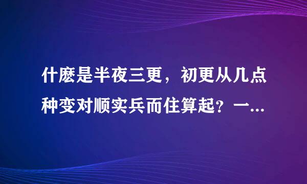 什麽是半夜三更，初更从几点种变对顺实兵而住算起？一更有几点？