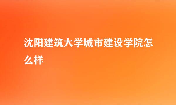 沈阳建筑大学城市建设学院怎么样