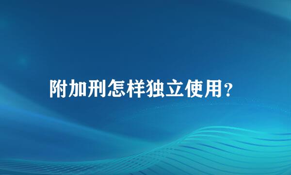 附加刑怎样独立使用？
