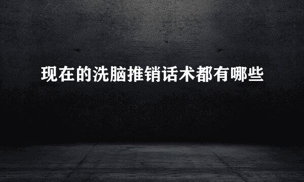 现在的洗脑推销话术都有哪些