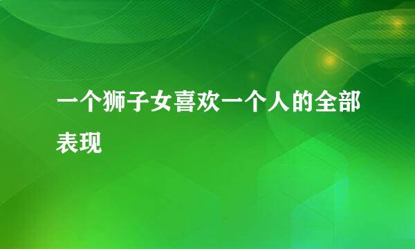 一个狮子女喜欢一个人的全部表现