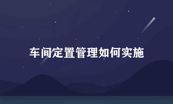车间定置管理如何实施