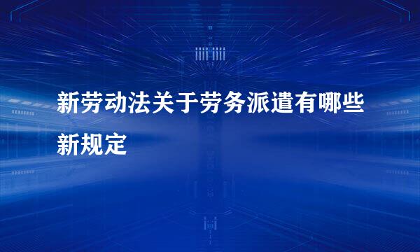 新劳动法关于劳务派遣有哪些新规定