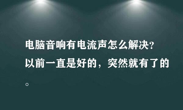 电脑音响有电流声怎么解决？以前一直是好的，突然就有了的。