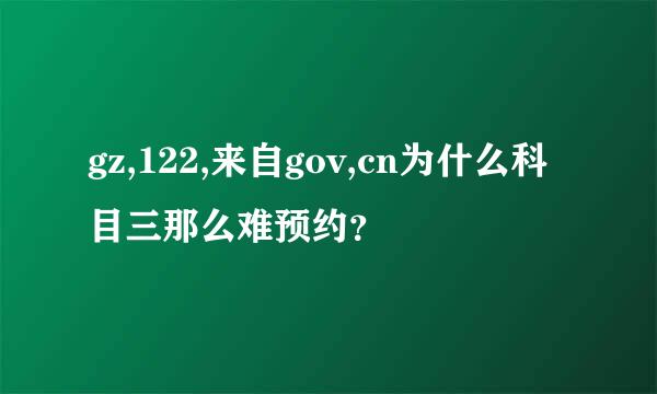 gz,122,来自gov,cn为什么科目三那么难预约？