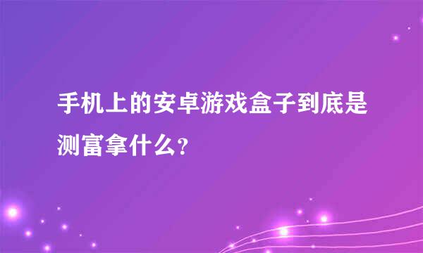 手机上的安卓游戏盒子到底是测富拿什么？