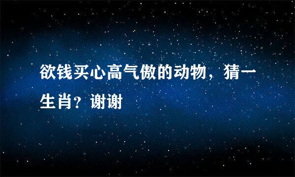 欲钱买心高气傲的动物，猜一生肖？谢谢