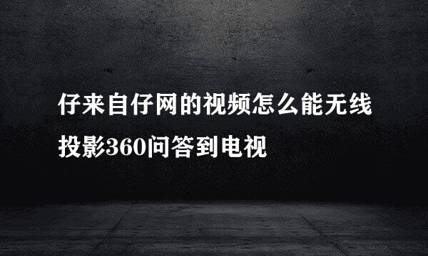 仔来自仔网的视频怎么能无线投影360问答到电视