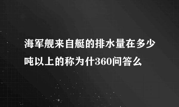 海军舰来自艇的排水量在多少吨以上的称为什360问答么
