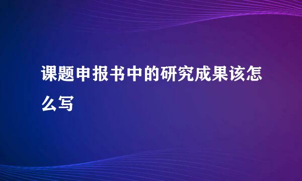 课题申报书中的研究成果该怎么写