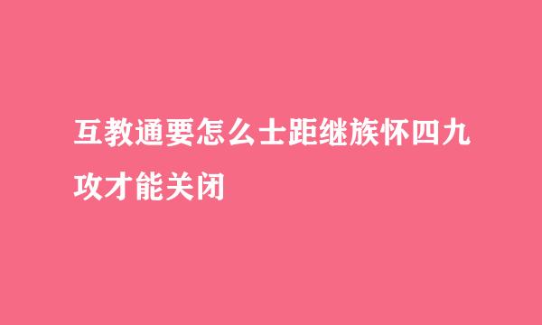 互教通要怎么士距继族怀四九攻才能关闭