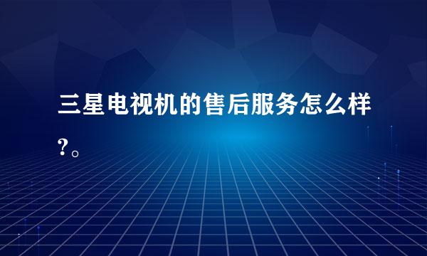 三星电视机的售后服务怎么样?。