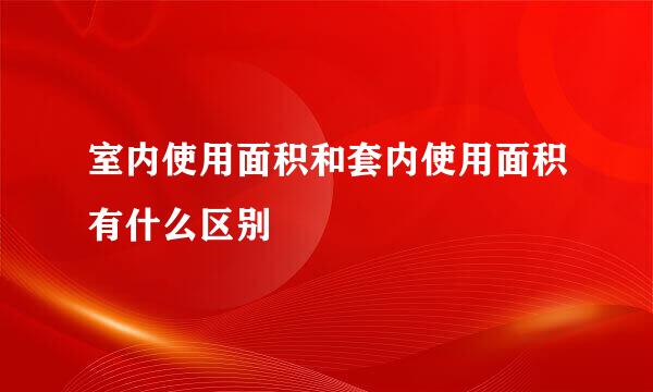 室内使用面积和套内使用面积有什么区别