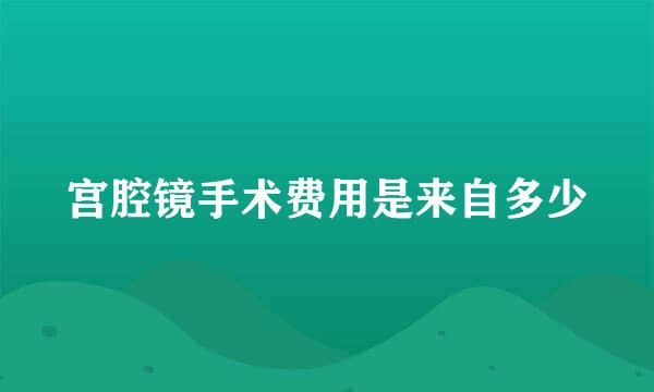 宫腔镜手术费用是来自多少
