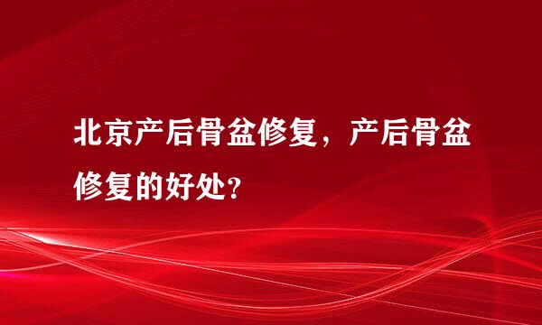 北京产后骨盆修复，产后骨盆修复的好处？