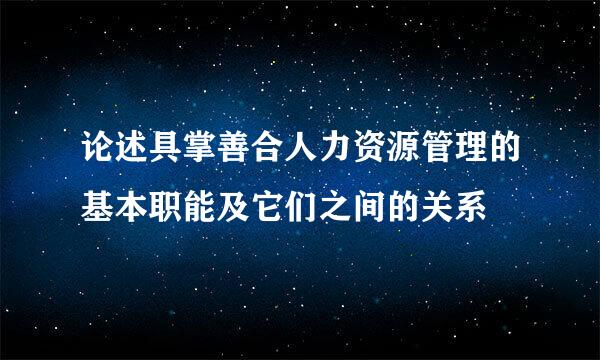 论述具掌善合人力资源管理的基本职能及它们之间的关系