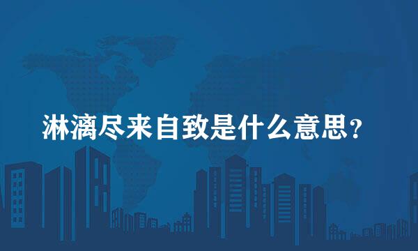淋漓尽来自致是什么意思？