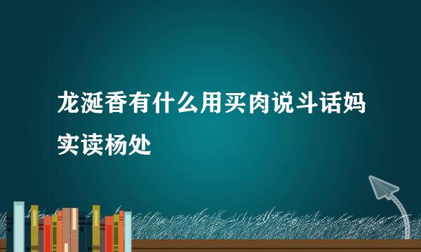 龙涎香有什么用买肉说斗话妈实读杨处