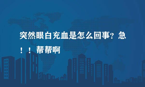 突然眼白充血是怎么回事？急！！帮帮啊