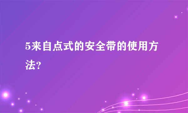 5来自点式的安全带的使用方法？