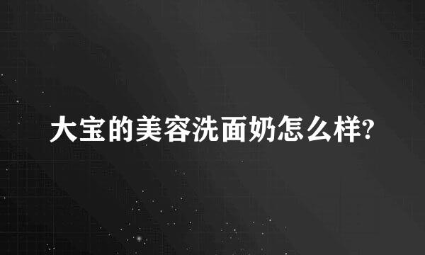 大宝的美容洗面奶怎么样?