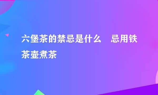 六堡茶的禁忌是什么 忌用铁茶壶煮茶