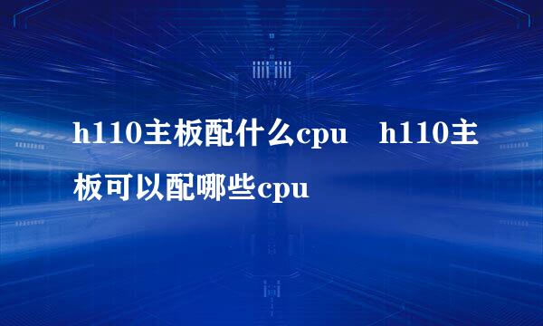 h110主板配什么cpu h110主板可以配哪些cpu