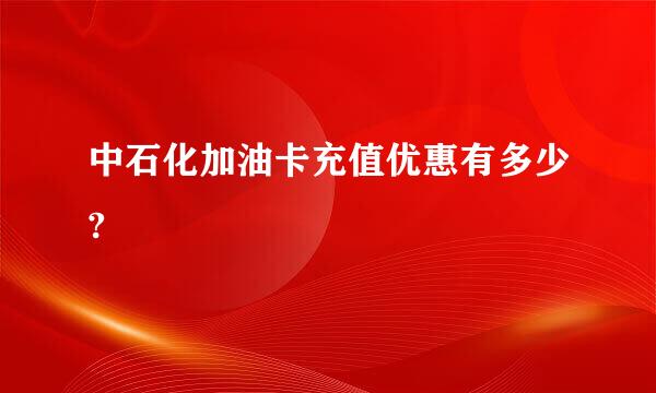 中石化加油卡充值优惠有多少?