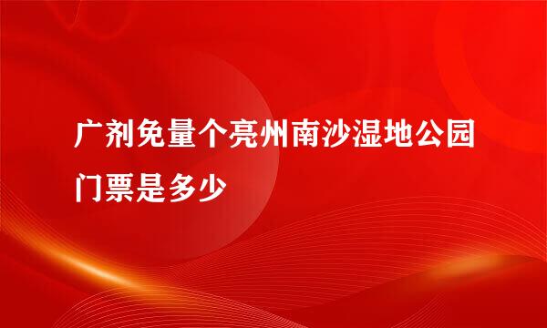 广剂免量个亮州南沙湿地公园门票是多少