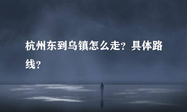 杭州东到乌镇怎么走？具体路线？