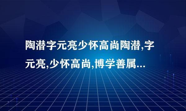 陶潜字元亮少怀高尚陶潜,字元亮,少怀高尚,博学善属文,颖脱不羁,任真自得,为乡邻...