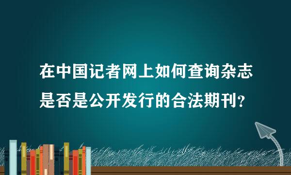 在中国记者网上如何查询杂志是否是公开发行的合法期刊？
