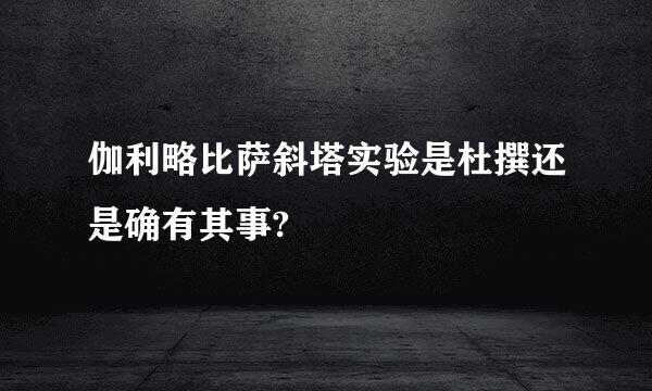 伽利略比萨斜塔实验是杜撰还是确有其事?