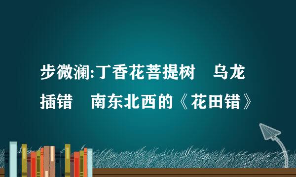 步微澜:丁香花菩提树 乌龙插错 南东北西的《花田错》