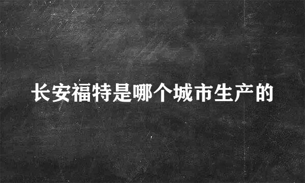 长安福特是哪个城市生产的