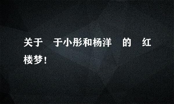 关于 于小彤和杨洋 的 红楼梦！