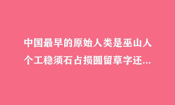 中国最早的原始人类是巫山人个工稳须石占损圆留草字还是元谋人？