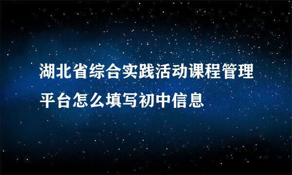 湖北省综合实践活动课程管理平台怎么填写初中信息