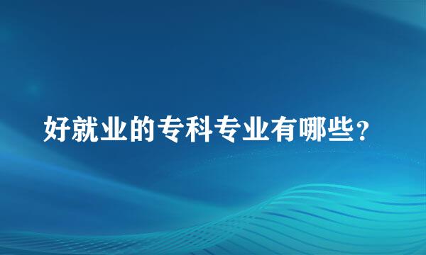 好就业的专科专业有哪些？