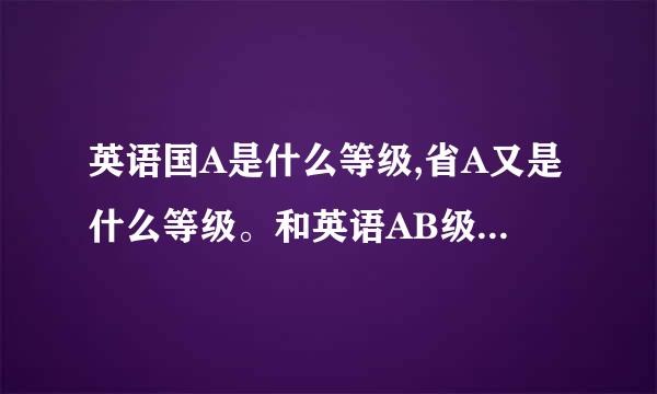 英语国A是什么等级,省A又是什么等级。和英语AB级，四六级是什么关系？