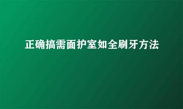 正确搞需面护室如全刷牙方法
