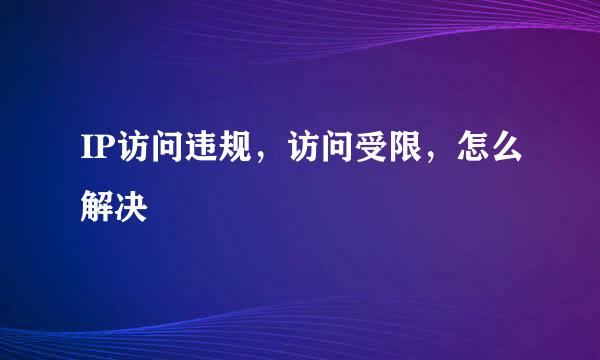 IP访问违规，访问受限，怎么解决