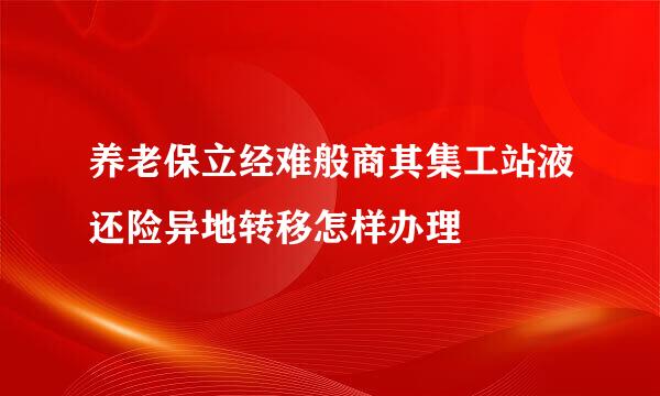 养老保立经难般商其集工站液还险异地转移怎样办理