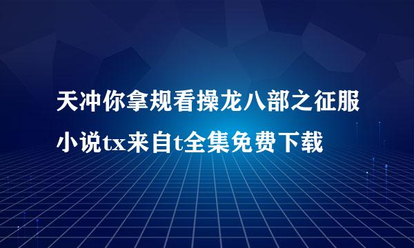 天冲你拿规看操龙八部之征服小说tx来自t全集免费下载