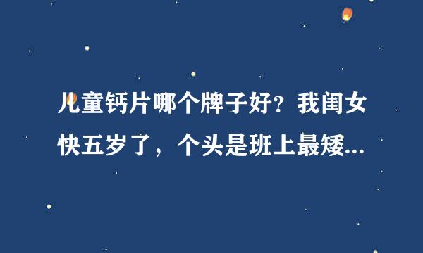 儿童钙片哪个牌子好？我闺女快五岁了，个头是班上最矮的，去医院查出来缺钙，想给孩子补补钙