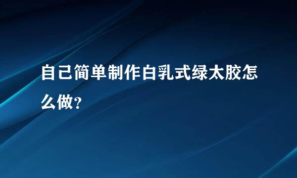自己简单制作白乳式绿太胶怎么做？