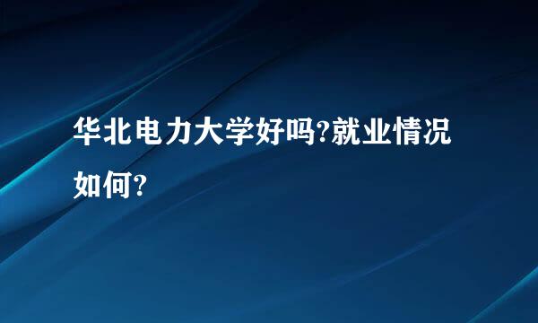 华北电力大学好吗?就业情况如何?